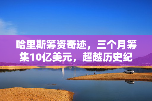 哈里斯筹资奇迹，三个月筹集10亿美元，超越历史纪录