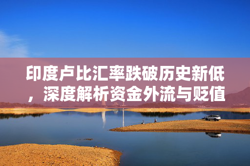 印度卢比汇率跌破历史新低，深度解析资金外流与贬值压力的加剧