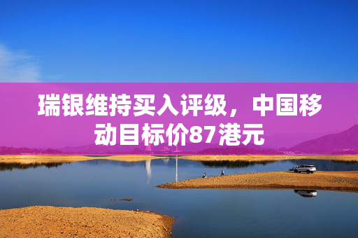 瑞银维持买入评级，中国移动目标价87港元