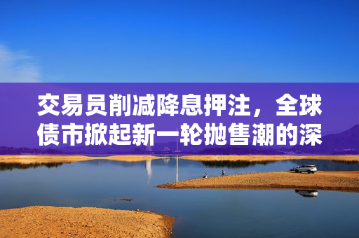 交易员削减降息押注，全球债市掀起新一轮抛售潮的深度解析