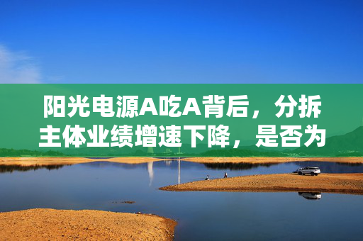 阳光电源A吃A背后，分拆主体业绩增速下降，是否为先控股后借壳上市？