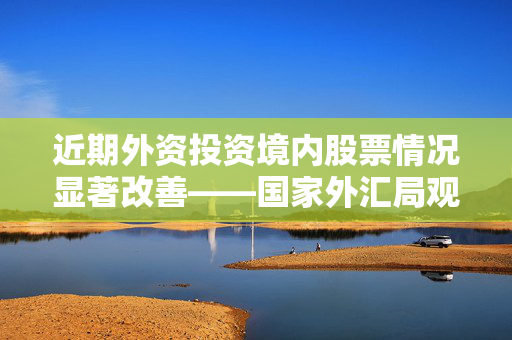 近期外资投资境内股票情况显著改善——国家外汇局观察
