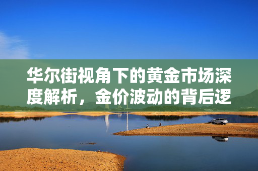 华尔街视角下的黄金市场深度解析，金价波动的背后逻辑