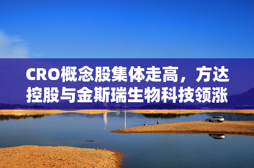 CRO概念股集体走高，方达控股与金斯瑞生物科技领涨，行业新动向引发热议