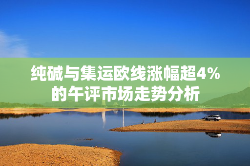 纯碱与集运欧线涨幅超4%的午评市场走势分析