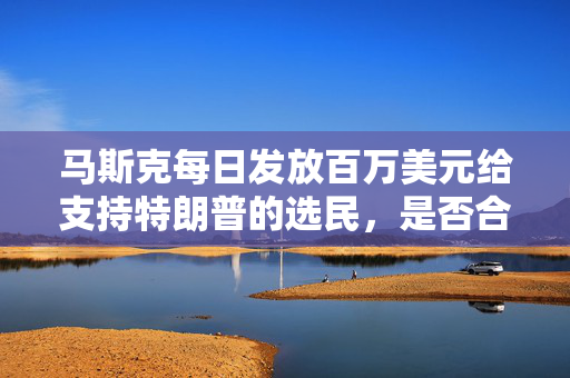 马斯克每日发放百万美元给支持特朗普的选民，是否合法？