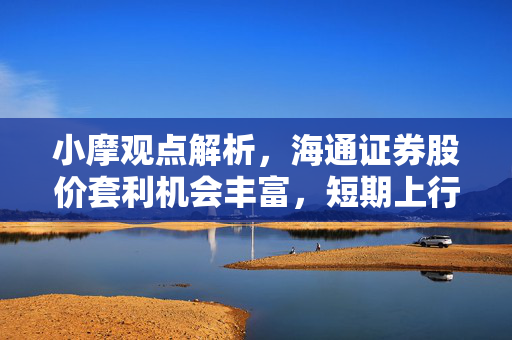 小摩观点解析，海通证券股价套利机会丰富，短期上行空间广阔