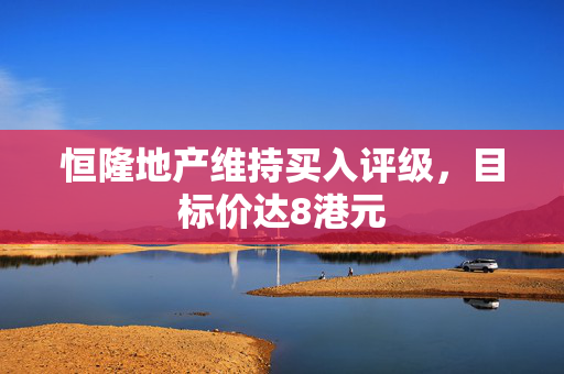 恒隆地产维持买入评级，目标价达8港元