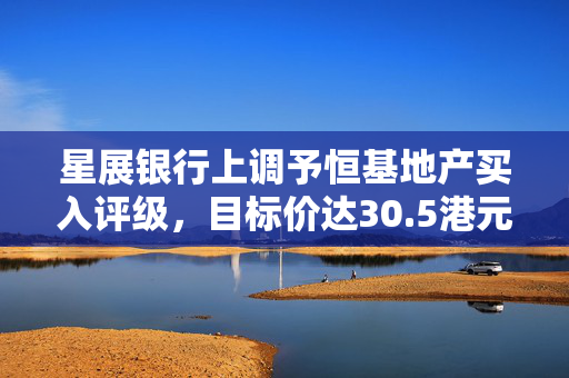 星展银行上调予恒基地产买入评级，目标价达30.5港元