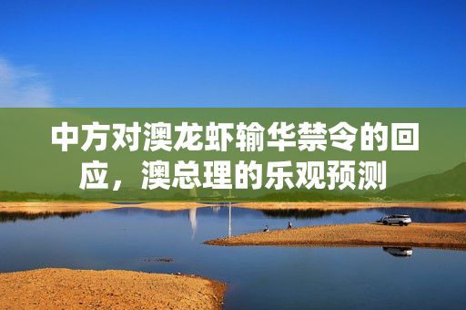 中方对澳龙虾输华禁令的回应，澳总理的乐观预测