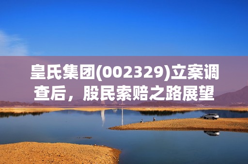皇氏集团(002329)立案调查后，股民索赔之路展望