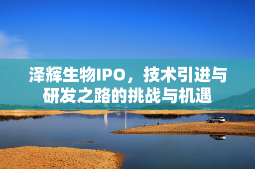 泽辉生物IPO，技术引进与研发之路的挑战与机遇