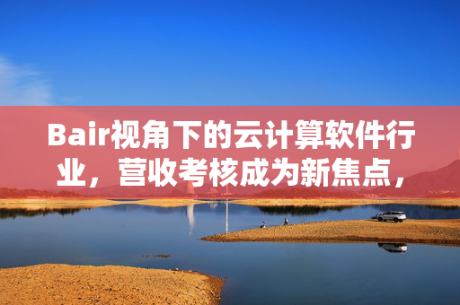 Bair视角下的云计算软件行业，营收考核成为新焦点，Snowflake领跑市场趋势