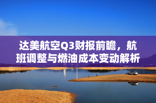 达美航空Q3财报前瞻，航班调整与燃油成本变动解析