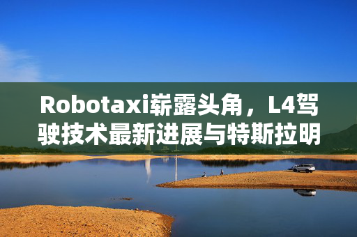 Robotaxi崭露头角，L4驾驶技术最新进展与特斯拉明日发布会的重要分水岭时刻