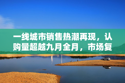 一线城市销售热潮再现，认购量超越九月全月，市场复苏信号强劲