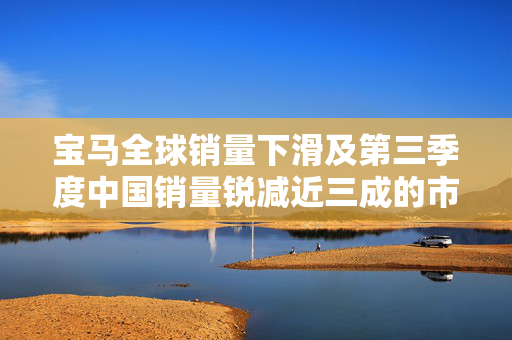 宝马全球销量下滑及第三季度中国销量锐减近三成的市场分析 宝马全球销量下滑及第三季度中国销量锐减近三成的市场分析