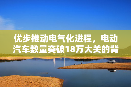 优步推动电气化进程，电动汽车数量突破18万大关的背后