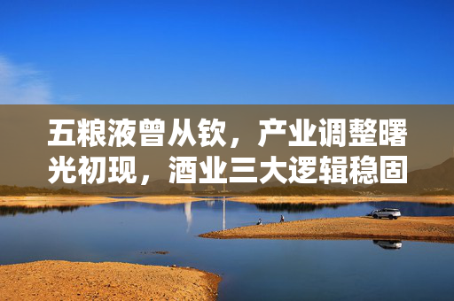 五粮液曾从钦，产业调整曙光初现，酒业三大逻辑稳固待拐点快速来临