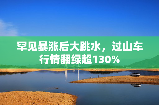 罕见暴涨后大跳水，过山车行情翻绿超130%
