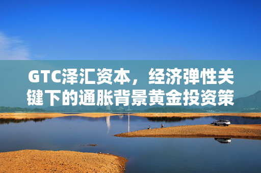 GTC泽汇资本，经济弹性关键下的通胀背景黄金投资策略