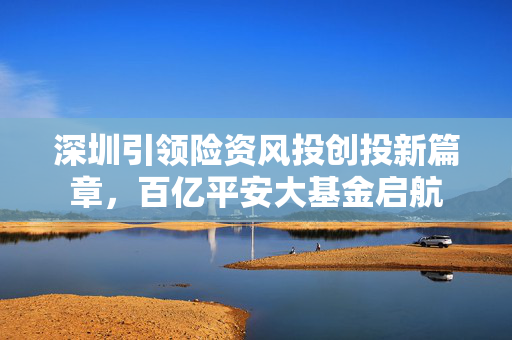 深圳引领险资风投创投新篇章，百亿平安大基金启航