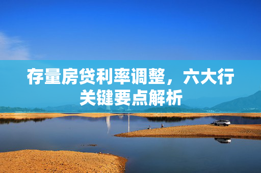 存量房贷利率调整，六大行关键要点解析