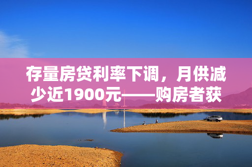存量房贷利率下调，月供减少近1900元——购房者获实质性利好