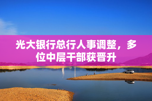 光大银行总行人事调整，多位中层干部获晋升