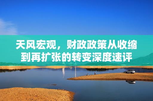 天风宏观，财政政策从收缩到再扩张的转变深度速评
