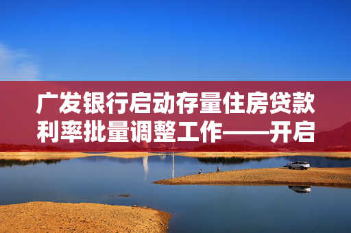 广发银行启动存量住房贷款利率批量调整工作——开启10月25日新篇章