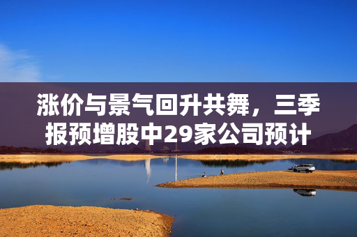 涨价与景气回升共舞，三季报预增股中29家公司预计净利翻番的两大关键词