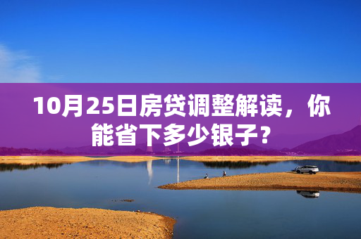 10月25日房贷调整解读，你能省下多少银子？