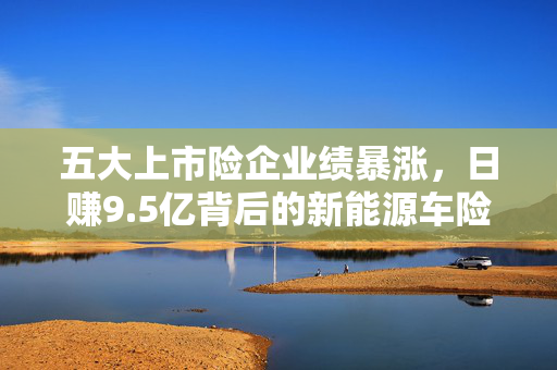 五大上市险企业绩暴涨，日赚9.5亿背后的新能源车险挑战与机遇