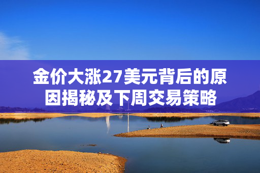 金价大涨27美元背后的原因揭秘及下周交易策略