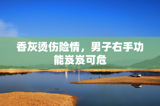 香灰烫伤险情，男子右手功能岌岌可危