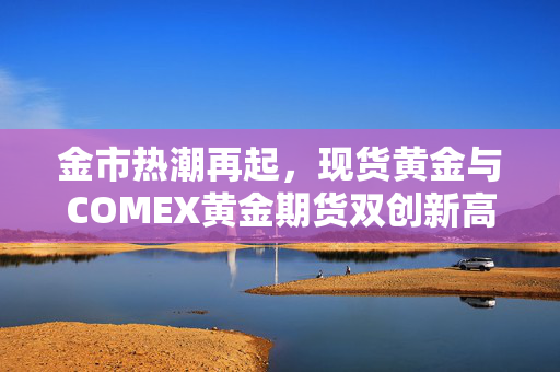 金市热潮再起，现货黄金与COMEX黄金期货双创新高