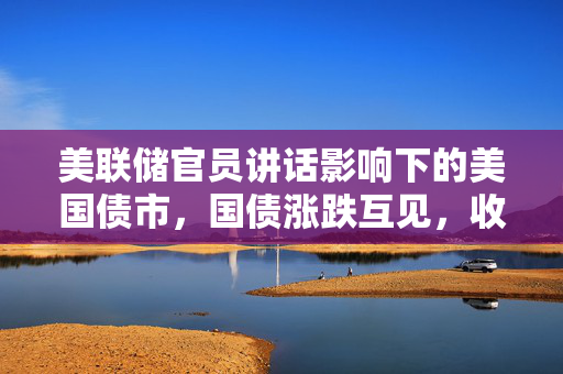 美联储官员讲话影响下的美国债市，国债涨跌互见，收益率曲线陡化趋势解析
