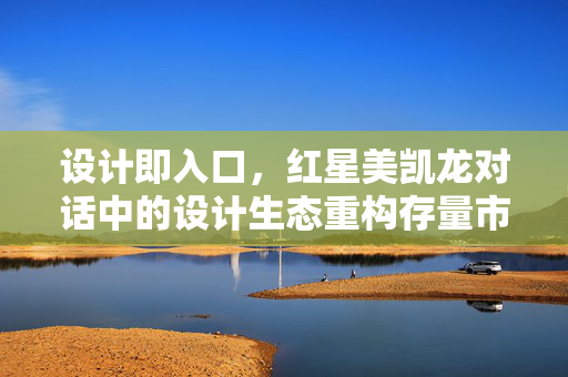 设计即入口，红星美凯龙对话中的设计生态重构存量市场
