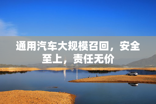 通用汽车大规模召回，安全至上，责任无价