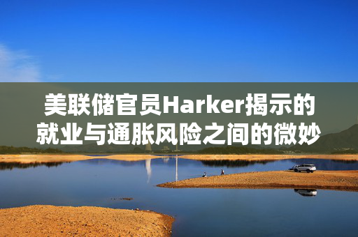 美联储官员Harker揭示的就业与通胀风险之间的微妙平衡