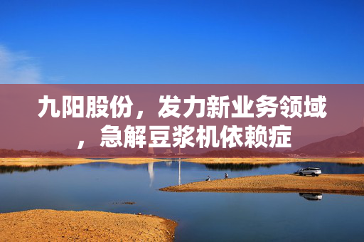 九阳股份，发力新业务领域，急解豆浆机依赖症