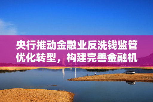 央行推动金融业反洗钱监管优化转型，构建完善金融机构洗钱风险管理体系