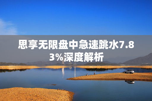 思享无限盘中急速跳水7.83%深度解析