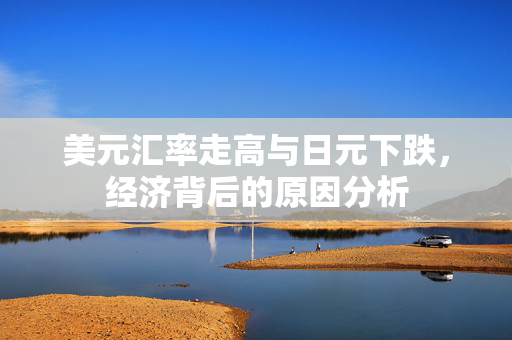 美元汇率走高与日元下跌，经济背后的原因分析