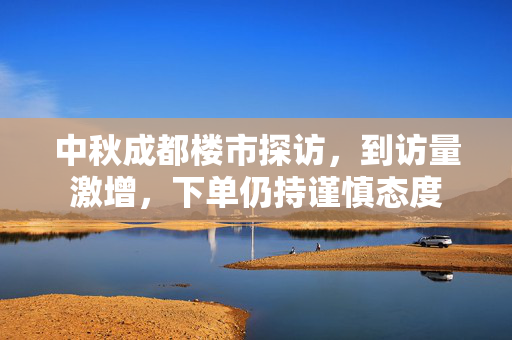 中秋成都楼市探访，到访量激增，下单仍持谨慎态度