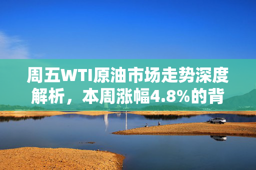 周五WTI原油市场走势深度解析，本周涨幅4.8%的背后原因