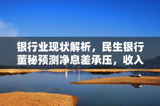 银行业现状解析，民生银行董秘预测净息差承压，收入增长压力显著
