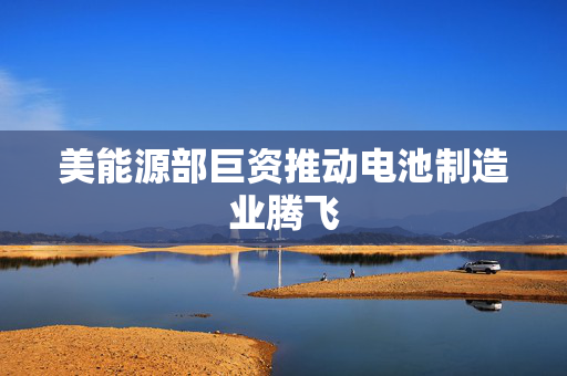 美能源部巨资推动电池制造业腾飞