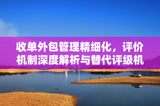 收单外包管理精细化，评价机制深度解析与替代评级机制的探讨